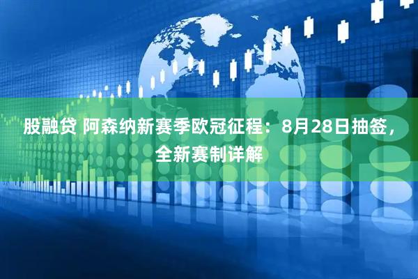 股融贷 阿森纳新赛季欧冠征程：8月28日抽签，全新赛制详解