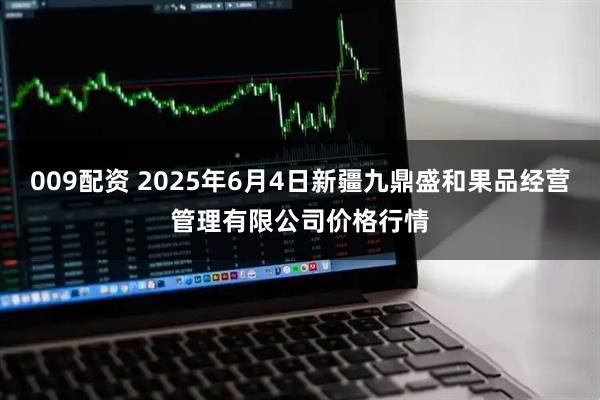 009配资 2025年6月4日新疆九鼎盛和果品经营管理有限公司价格行情