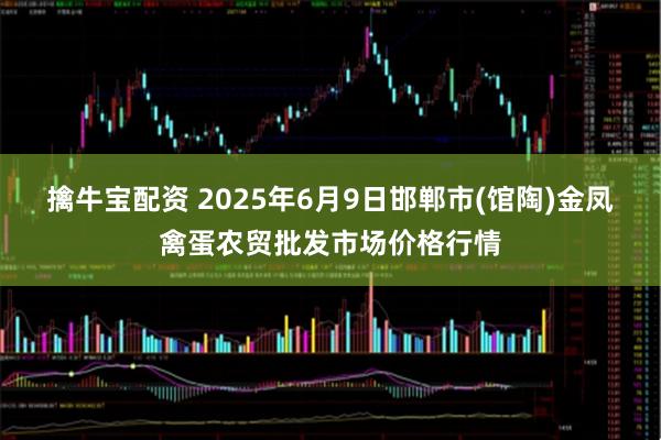擒牛宝配资 2025年6月9日邯郸市(馆陶)金凤禽蛋农贸批发市场价格行情