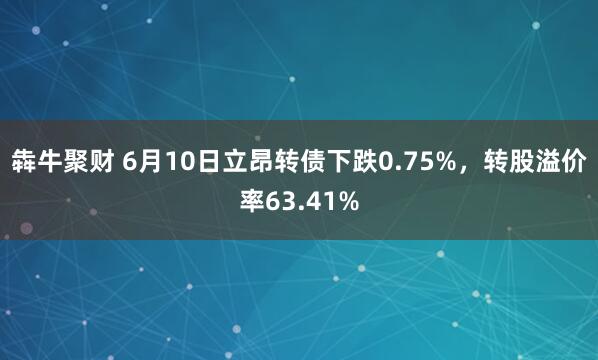 犇牛聚财 6月10日立昂转债下跌0.75%，转股溢价率63.41%