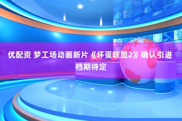 优配资 梦工场动画新片《坏蛋联盟2》确认引进 档期待定