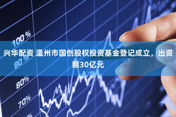 兴华配资 温州市国创股权投资基金登记成立，出资额30亿元