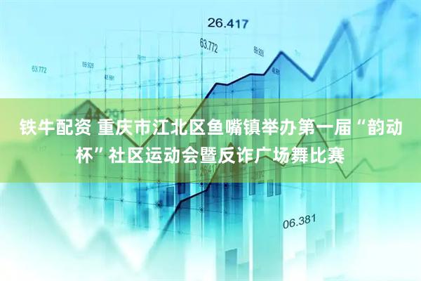 铁牛配资 重庆市江北区鱼嘴镇举办第一届“韵动杯”社区运动会暨反诈广场舞比赛