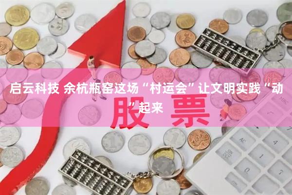 启云科技 余杭瓶窑这场“村运会”让文明实践“动”起来