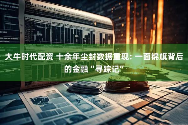 大牛时代配资 十余年尘封数据重现: 一面锦旗背后的金融“寻踪记”